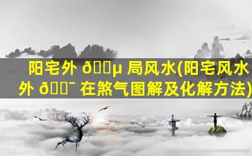 阳宅外 🐵 局风水(阳宅风水外 🐯 在煞气图解及化解方法)